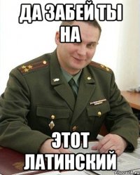 да забей ты на этот латинский