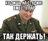 ходишь на студию вместо пар так держать!