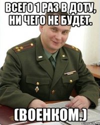 всего 1 раз в доту, ни чего не будет. (военком.)