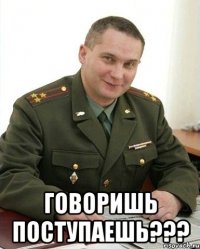  говоришь поступаешь???