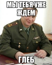 мы тебя уже ждем глеб