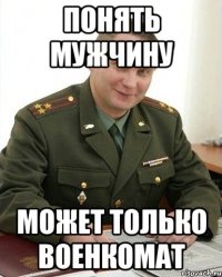 понять мужчину может только военкомат