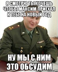 я смотрю ты хочешь чтобы максим приехал к тебе на новый год ну мы с ним это обсудим