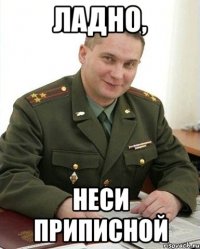 ладно, неси приписной