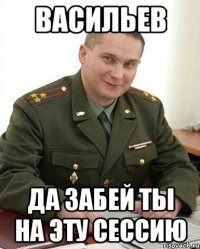 васильев да забей ты на эту сессию