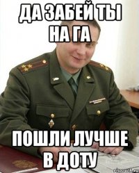 да забей ты на га пошли лучше в доту