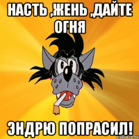 насть ,жень ,дайте огня эндрю попрасил!