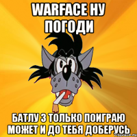 warface ну погоди батлу 3 только поиграю может и до тебя доберусь