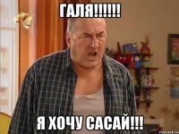 галя!!! я хочу сасай!!!