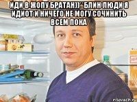 иди в жопу братан))**блин люди я идиот и ничего не могу сочинить всем пока 