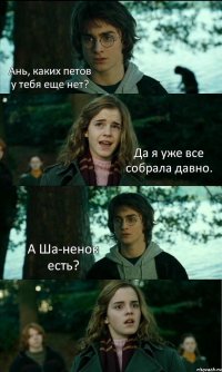 Ань, каких петов у тебя еще нет? Да я уже все собрала давно. А Ша-ненок есть? 