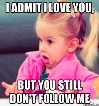 i admit i love you, but you still don't follow me