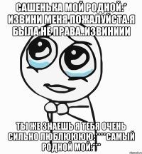 сашенька мой родной:* извини меня пожалуйста.я была не права..извиниии ты же знаешь я тебя очень сильно люблюююю:****самый родной мой:***