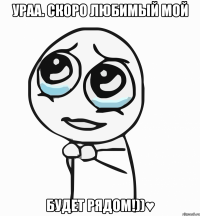 ураа. скоро любимый мой будет рядом!))♥