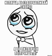 юляша, выздоравливай скорее а то пиздячек получишь;d:*