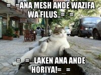 =_=ana mesh ande wazifa wa filus..=_= =_=...laken ana ande horiya!=_=