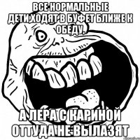 все нормальные дети,ходят в буфет ближе к обеду, а лера с кариной оттуда не вылазят