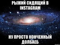 рыжий сидящий в instagram ну просто конченный долбаеб