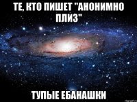 те, кто пишет "анонимно плиз" тупые ебанашки