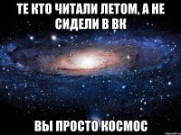 те кто читали летом, а не сидели в вк вы просто космос