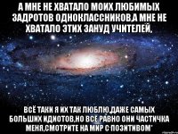 а мне не хватало моих любимых задротов одноклассников,а мне не хватало этих зануд учителей, всё таки я их так люблю,даже самых больших идиотов,но всё равно они частичка меня,смотрите на мир с позитивом*