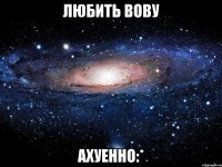 любить вову ахуенно:*