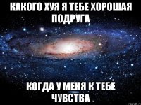 какого хуя я тебе хорошая подруга когда у меня к тебе чувства