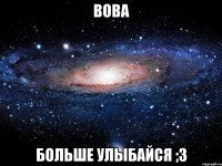 вова больше улыбайся ;3