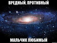 вредный, противный мальчик любимый