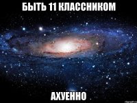 быть 11 классником ахуенно