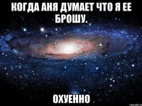 когда аня думает что я ее брошу. охуенно