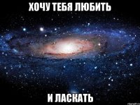 хочу тебя любить и ласкать