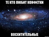 те кто любит конфетки восхитительные