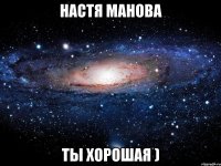 настя манова ты хорошая )