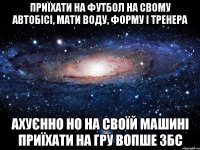 приїхати на футбол на свому автобісі, мати воду, форму і тренера ахуєнно но на своїй машині приїхати на гру вопше збс