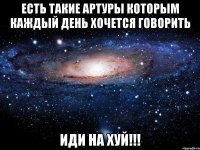 есть такие артуры которым каждый день хочется говорить иди на хуй!!!