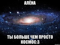 алёна ты больше чем просто космос:3