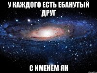 у каждого есть ебанутый друг с именем ян