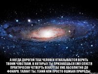  а когда дорогой тебе человек отказывается верить твоим чувствам, в которых ты признаёшься ему спустя практически четверть века, тебе уже абсолютно до фонаря, талант ты, гений или просто ошибка природы.