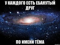 у каждого есть ебанутый друг по имени тёма