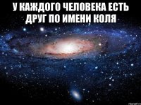 у каждого человека есть друг по имени коля 