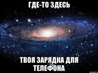 где-то здесь твоя зарядка для телефона