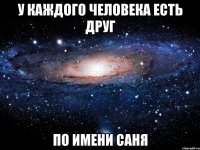 у каждого человека есть друг по имени саня