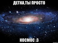 детка,ты просто космос :з