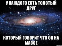 у каждого есть толстый друг который говорит что он на массе