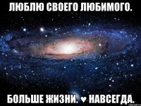 люблю своего любимого. больше жизни. ♥ навсегда.