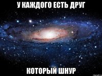 у каждого есть друг который шнур