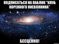 подписаться на паблик "клуб коренного киевлянина" бесценно!