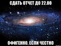 сдать отчет до 22.00 офигенно, если честно