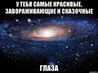 у тебя самые красивые, завораживающие и сказочные глаза